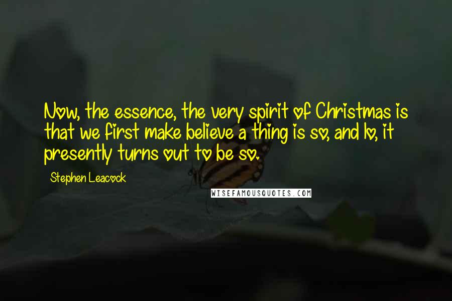 Stephen Leacock Quotes: Now, the essence, the very spirit of Christmas is that we first make believe a thing is so, and lo, it presently turns out to be so.