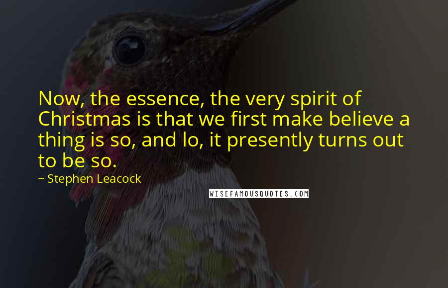 Stephen Leacock Quotes: Now, the essence, the very spirit of Christmas is that we first make believe a thing is so, and lo, it presently turns out to be so.