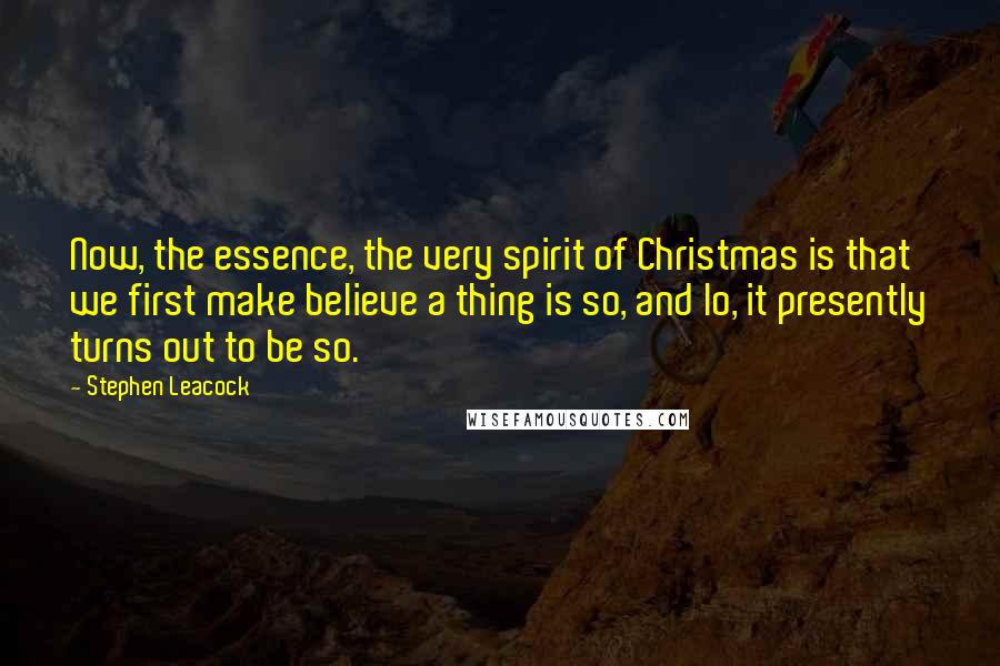 Stephen Leacock Quotes: Now, the essence, the very spirit of Christmas is that we first make believe a thing is so, and lo, it presently turns out to be so.