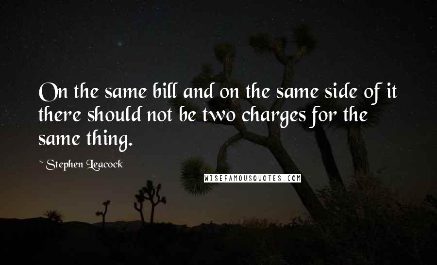 Stephen Leacock Quotes: On the same bill and on the same side of it there should not be two charges for the same thing.