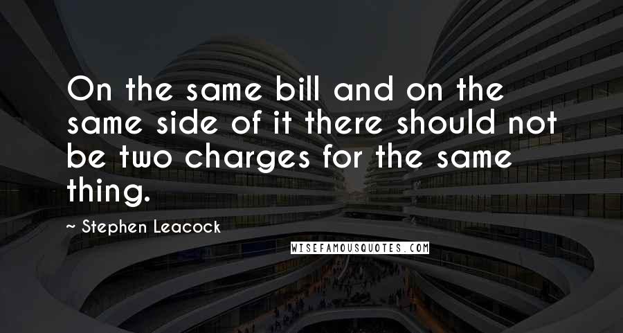 Stephen Leacock Quotes: On the same bill and on the same side of it there should not be two charges for the same thing.