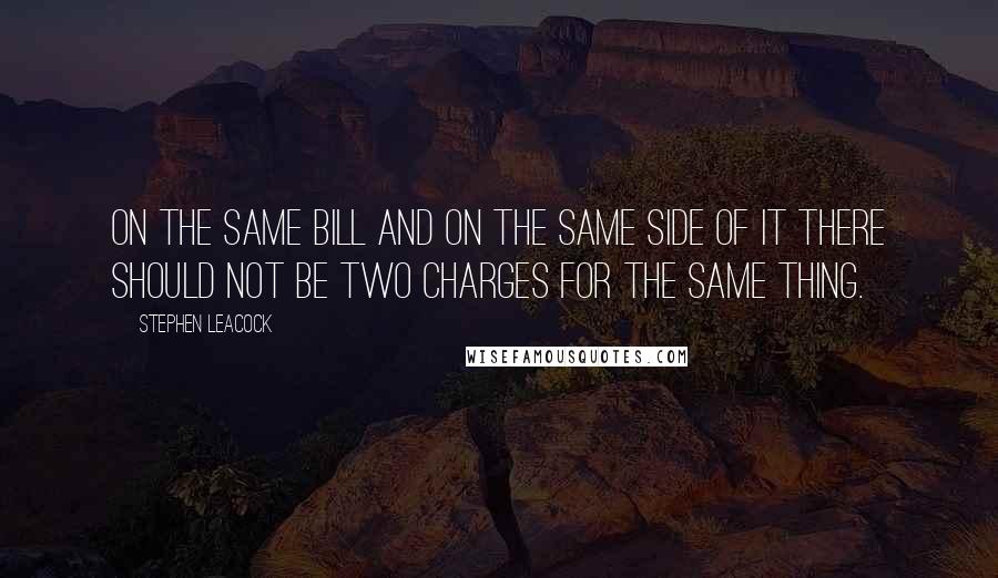 Stephen Leacock Quotes: On the same bill and on the same side of it there should not be two charges for the same thing.