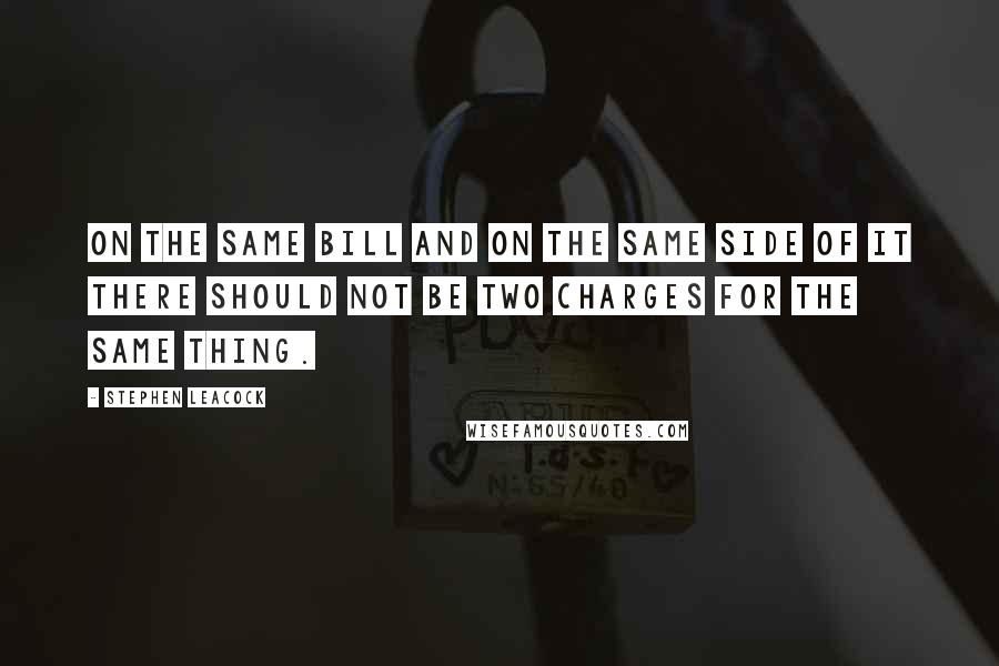 Stephen Leacock Quotes: On the same bill and on the same side of it there should not be two charges for the same thing.