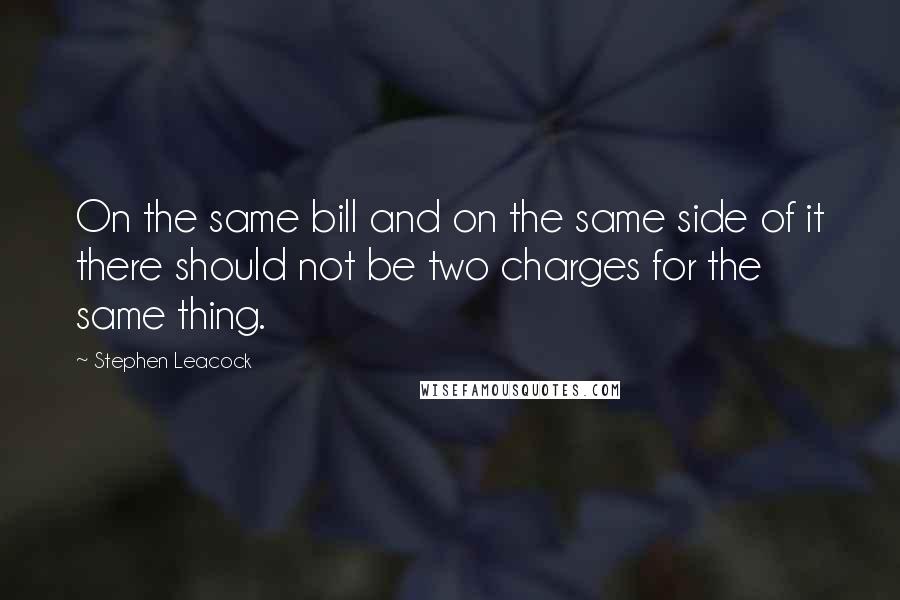 Stephen Leacock Quotes: On the same bill and on the same side of it there should not be two charges for the same thing.