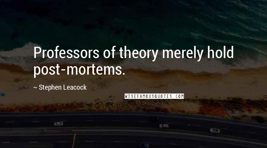 Stephen Leacock Quotes: Professors of theory merely hold post-mortems.