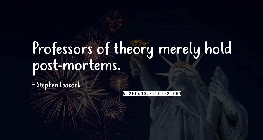 Stephen Leacock Quotes: Professors of theory merely hold post-mortems.