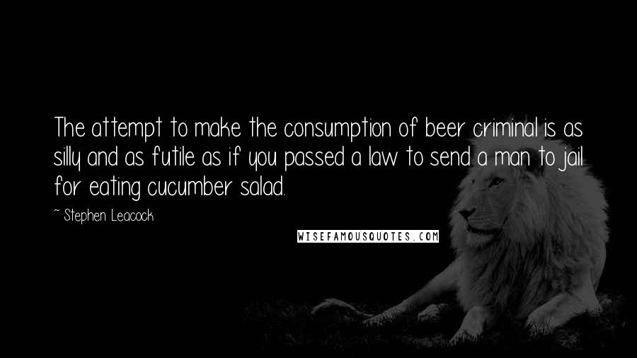 Stephen Leacock Quotes: The attempt to make the consumption of beer criminal is as silly and as futile as if you passed a law to send a man to jail for eating cucumber salad.