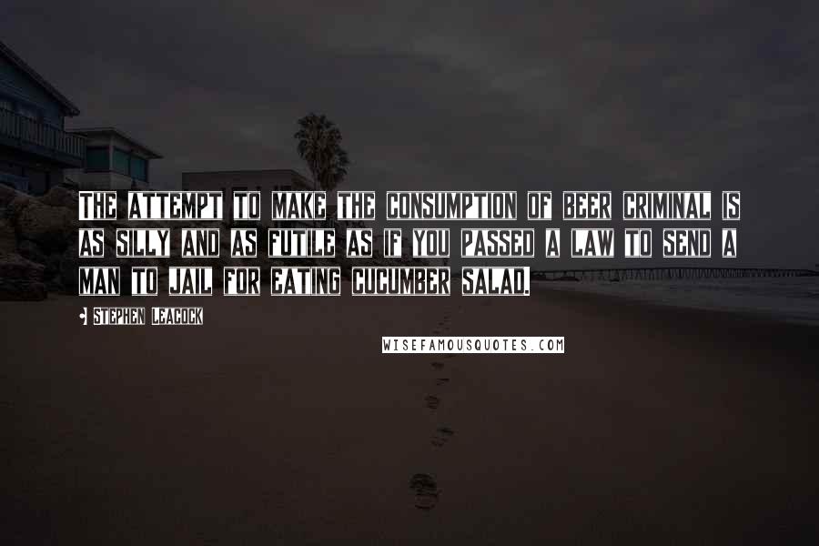Stephen Leacock Quotes: The attempt to make the consumption of beer criminal is as silly and as futile as if you passed a law to send a man to jail for eating cucumber salad.