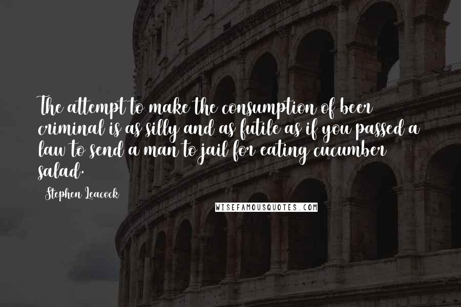 Stephen Leacock Quotes: The attempt to make the consumption of beer criminal is as silly and as futile as if you passed a law to send a man to jail for eating cucumber salad.