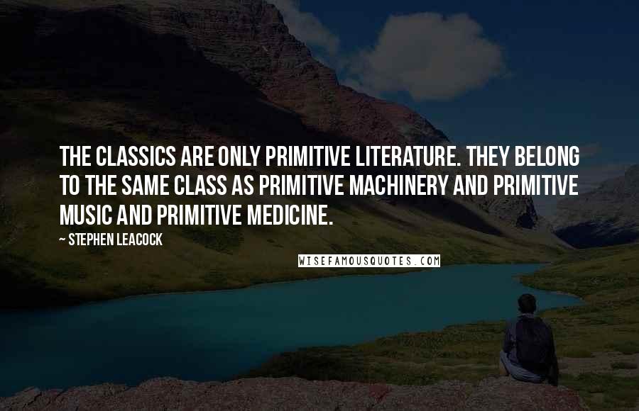 Stephen Leacock Quotes: The classics are only primitive literature. They belong to the same class as primitive machinery and primitive music and primitive medicine.
