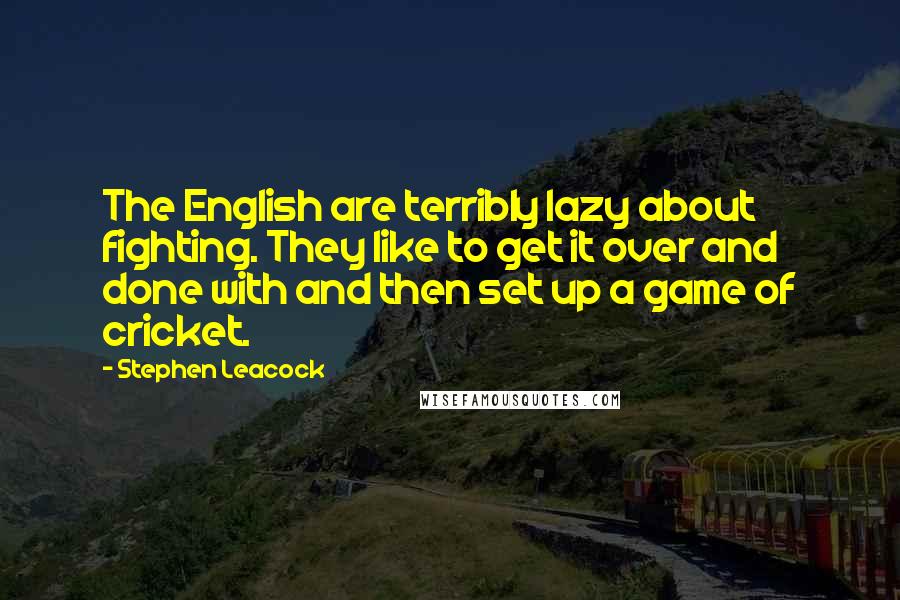 Stephen Leacock Quotes: The English are terribly lazy about fighting. They like to get it over and done with and then set up a game of cricket.