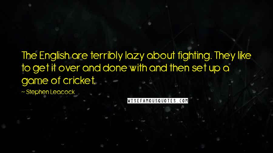 Stephen Leacock Quotes: The English are terribly lazy about fighting. They like to get it over and done with and then set up a game of cricket.