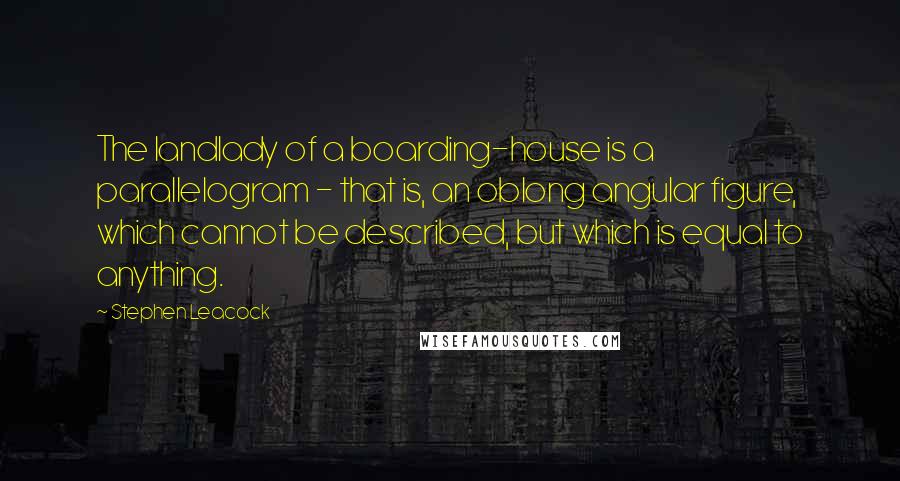 Stephen Leacock Quotes: The landlady of a boarding-house is a parallelogram - that is, an oblong angular figure, which cannot be described, but which is equal to anything.