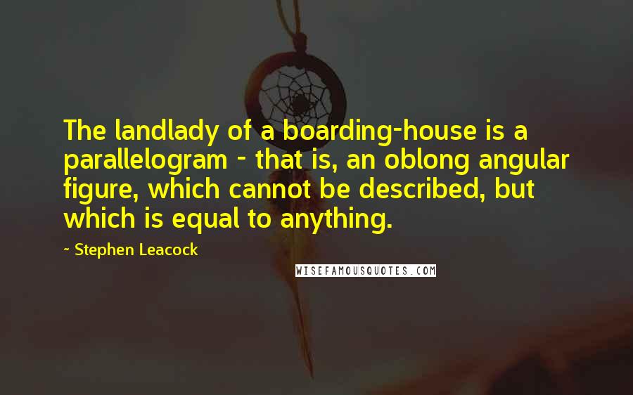 Stephen Leacock Quotes: The landlady of a boarding-house is a parallelogram - that is, an oblong angular figure, which cannot be described, but which is equal to anything.