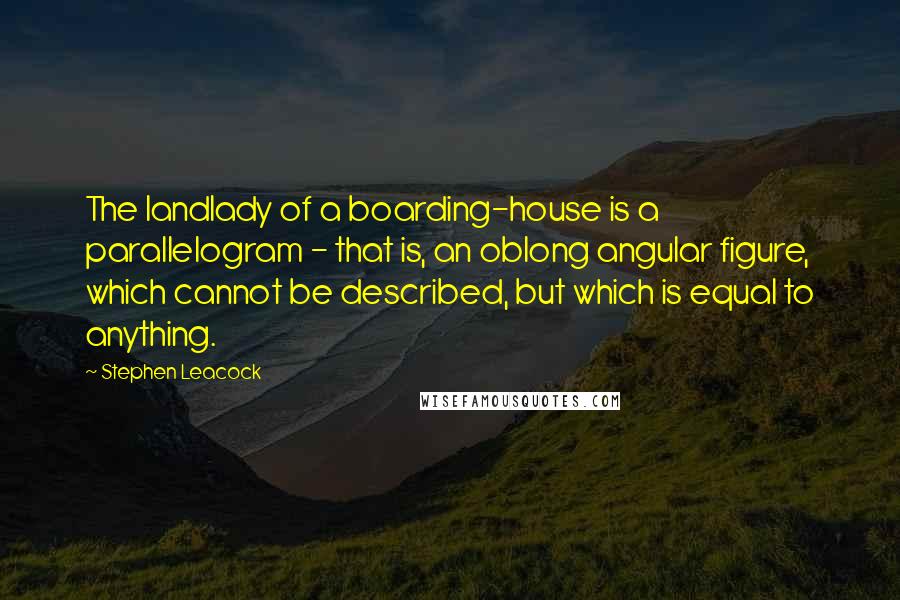 Stephen Leacock Quotes: The landlady of a boarding-house is a parallelogram - that is, an oblong angular figure, which cannot be described, but which is equal to anything.