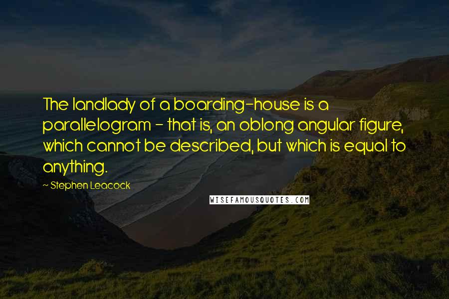 Stephen Leacock Quotes: The landlady of a boarding-house is a parallelogram - that is, an oblong angular figure, which cannot be described, but which is equal to anything.