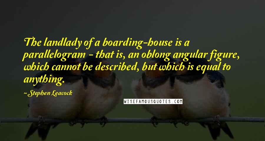 Stephen Leacock Quotes: The landlady of a boarding-house is a parallelogram - that is, an oblong angular figure, which cannot be described, but which is equal to anything.