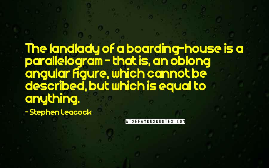 Stephen Leacock Quotes: The landlady of a boarding-house is a parallelogram - that is, an oblong angular figure, which cannot be described, but which is equal to anything.