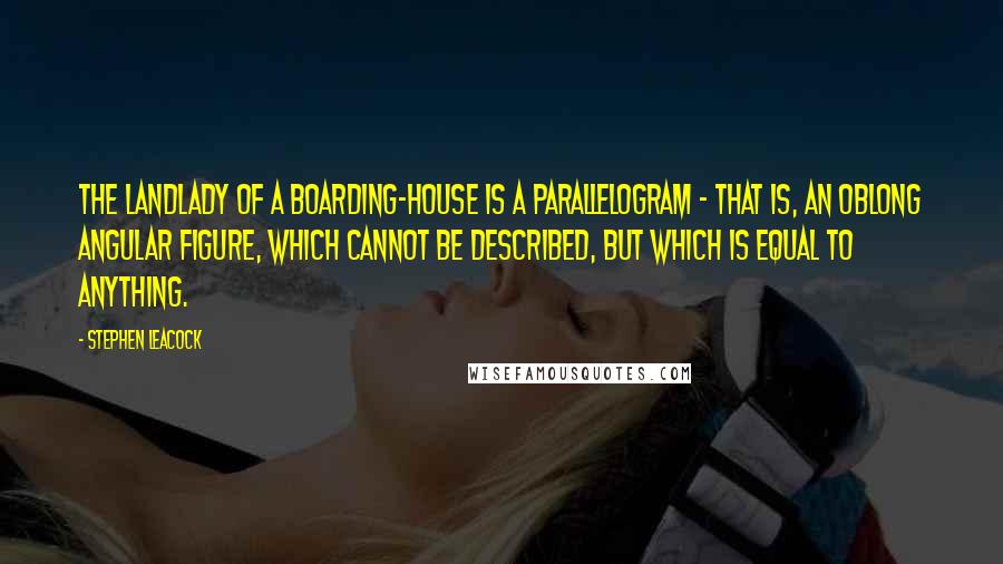 Stephen Leacock Quotes: The landlady of a boarding-house is a parallelogram - that is, an oblong angular figure, which cannot be described, but which is equal to anything.