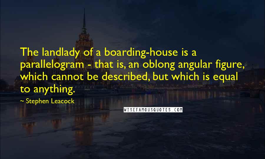 Stephen Leacock Quotes: The landlady of a boarding-house is a parallelogram - that is, an oblong angular figure, which cannot be described, but which is equal to anything.