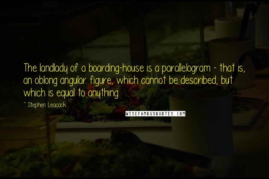Stephen Leacock Quotes: The landlady of a boarding-house is a parallelogram - that is, an oblong angular figure, which cannot be described, but which is equal to anything.