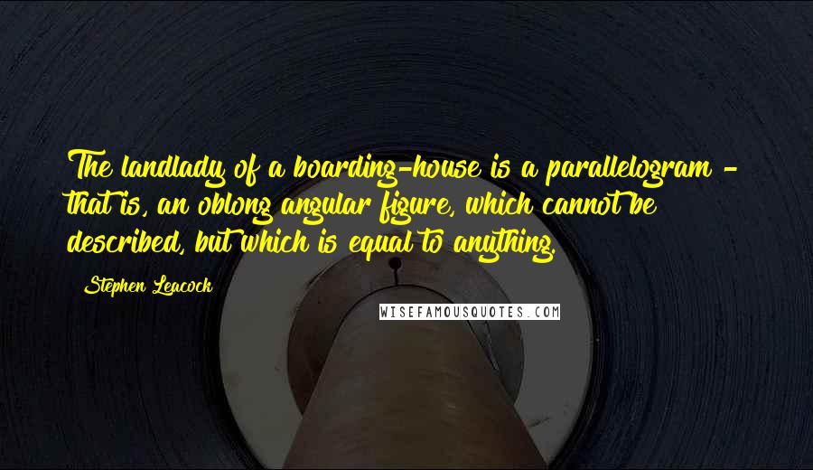 Stephen Leacock Quotes: The landlady of a boarding-house is a parallelogram - that is, an oblong angular figure, which cannot be described, but which is equal to anything.