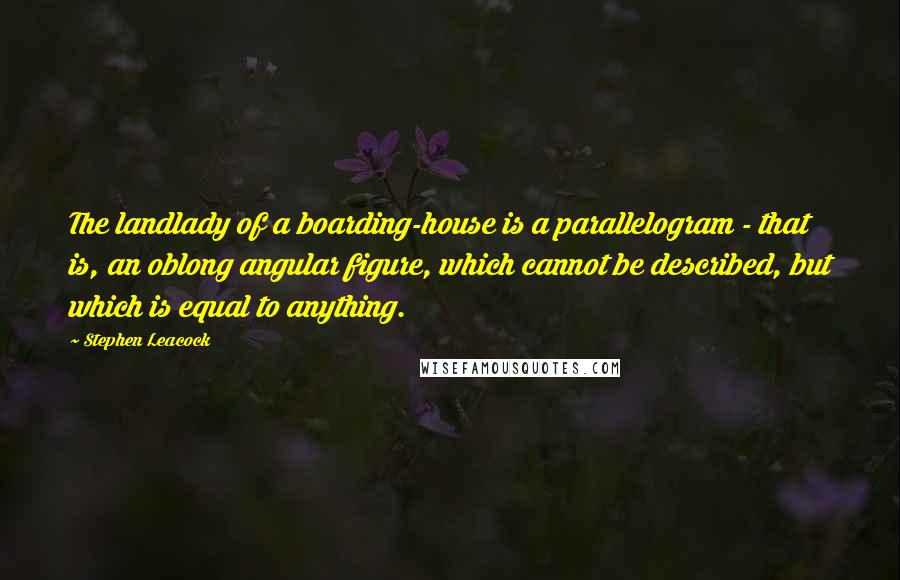 Stephen Leacock Quotes: The landlady of a boarding-house is a parallelogram - that is, an oblong angular figure, which cannot be described, but which is equal to anything.