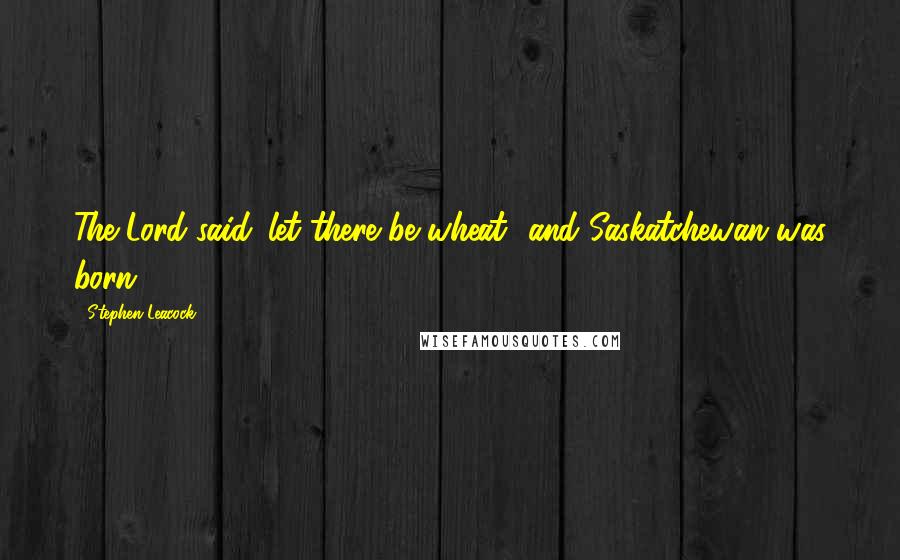 Stephen Leacock Quotes: The Lord said 'let there be wheat' and Saskatchewan was born.