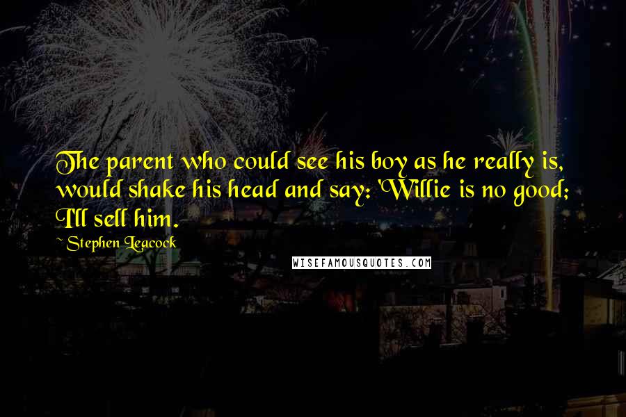 Stephen Leacock Quotes: The parent who could see his boy as he really is, would shake his head and say: 'Willie is no good; I'll sell him.