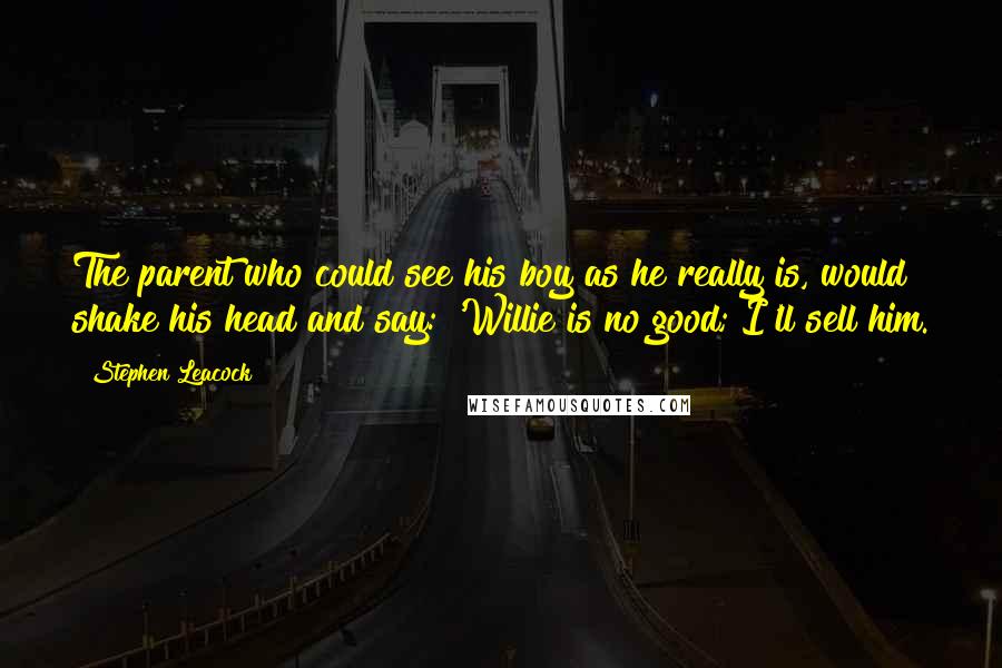 Stephen Leacock Quotes: The parent who could see his boy as he really is, would shake his head and say: 'Willie is no good; I'll sell him.