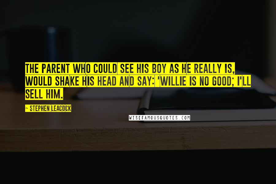 Stephen Leacock Quotes: The parent who could see his boy as he really is, would shake his head and say: 'Willie is no good; I'll sell him.