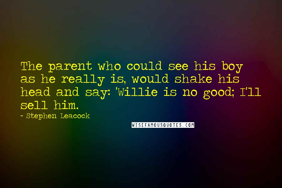Stephen Leacock Quotes: The parent who could see his boy as he really is, would shake his head and say: 'Willie is no good; I'll sell him.