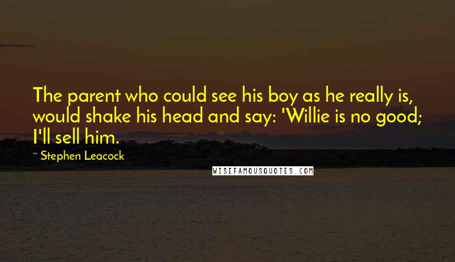 Stephen Leacock Quotes: The parent who could see his boy as he really is, would shake his head and say: 'Willie is no good; I'll sell him.