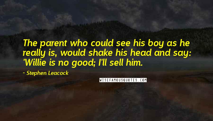 Stephen Leacock Quotes: The parent who could see his boy as he really is, would shake his head and say: 'Willie is no good; I'll sell him.