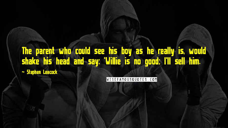 Stephen Leacock Quotes: The parent who could see his boy as he really is, would shake his head and say: 'Willie is no good; I'll sell him.