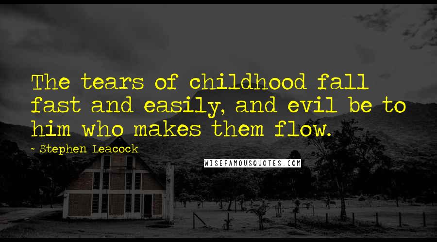 Stephen Leacock Quotes: The tears of childhood fall fast and easily, and evil be to him who makes them flow.