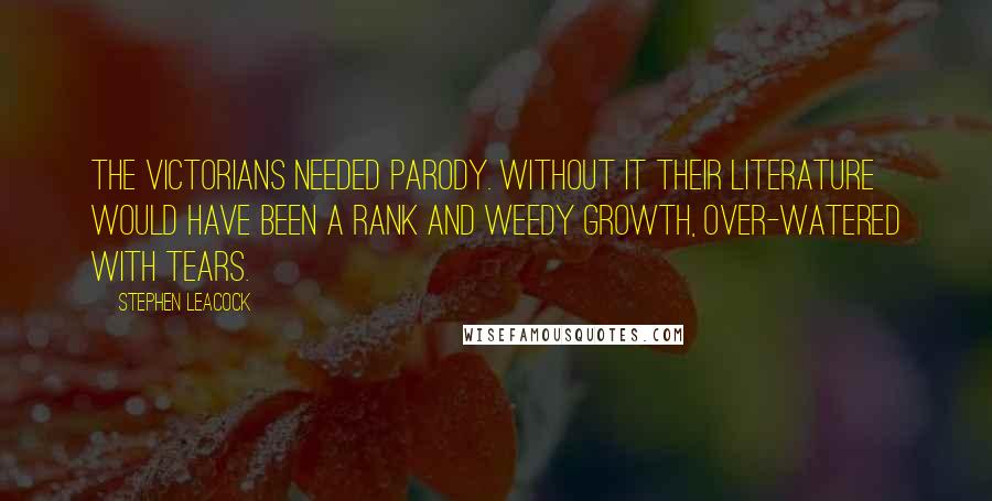 Stephen Leacock Quotes: The Victorians needed parody. Without it their literature would have been a rank and weedy growth, over-watered with tears.