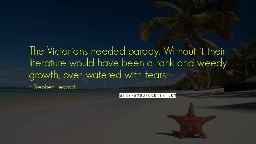 Stephen Leacock Quotes: The Victorians needed parody. Without it their literature would have been a rank and weedy growth, over-watered with tears.