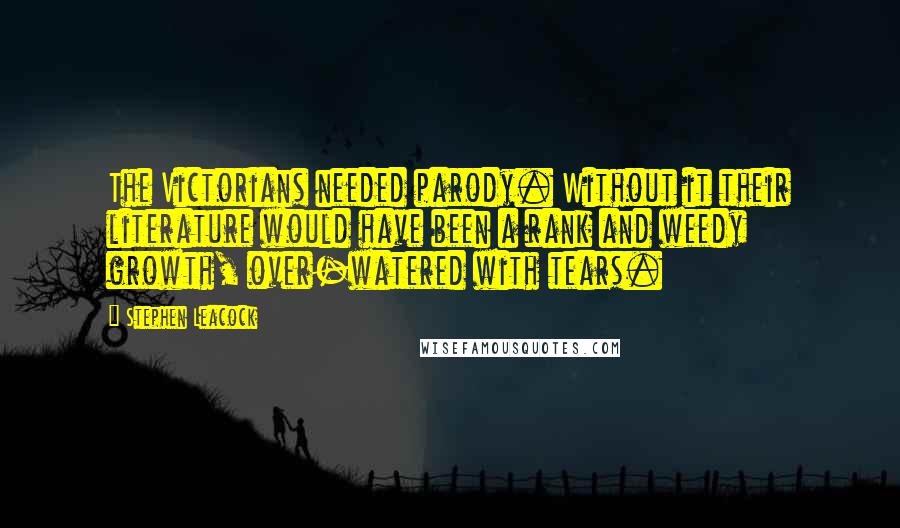 Stephen Leacock Quotes: The Victorians needed parody. Without it their literature would have been a rank and weedy growth, over-watered with tears.