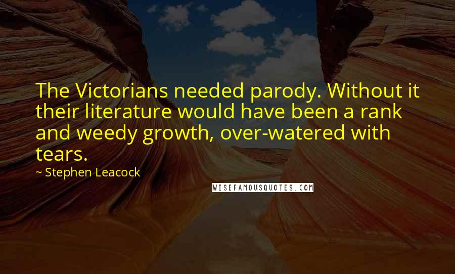 Stephen Leacock Quotes: The Victorians needed parody. Without it their literature would have been a rank and weedy growth, over-watered with tears.