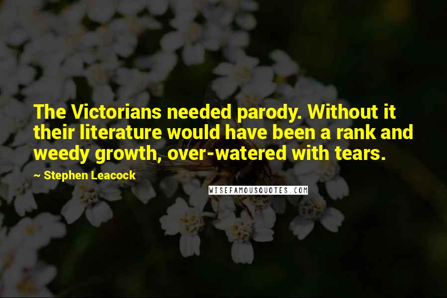 Stephen Leacock Quotes: The Victorians needed parody. Without it their literature would have been a rank and weedy growth, over-watered with tears.