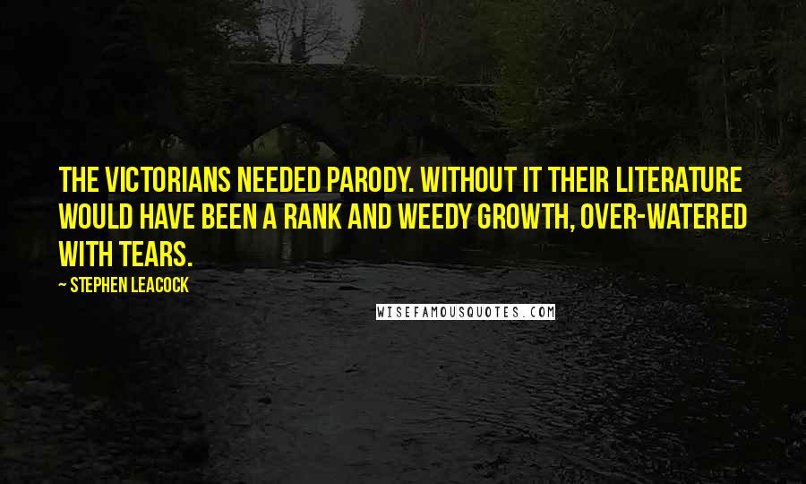 Stephen Leacock Quotes: The Victorians needed parody. Without it their literature would have been a rank and weedy growth, over-watered with tears.