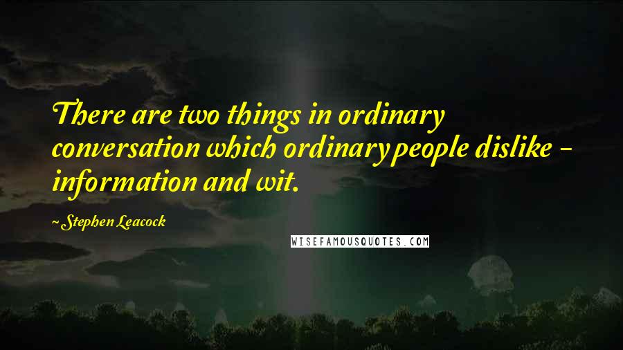 Stephen Leacock Quotes: There are two things in ordinary conversation which ordinary people dislike - information and wit.