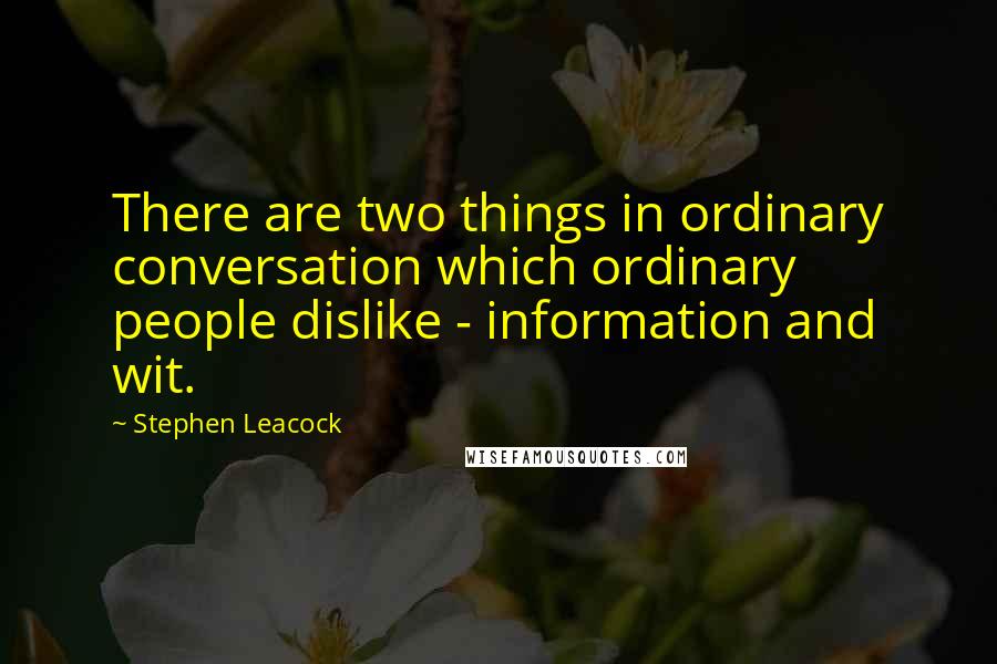 Stephen Leacock Quotes: There are two things in ordinary conversation which ordinary people dislike - information and wit.