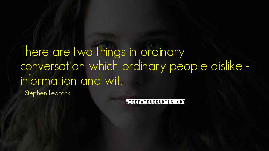 Stephen Leacock Quotes: There are two things in ordinary conversation which ordinary people dislike - information and wit.