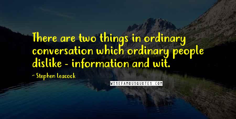 Stephen Leacock Quotes: There are two things in ordinary conversation which ordinary people dislike - information and wit.