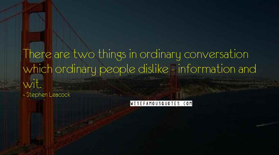 Stephen Leacock Quotes: There are two things in ordinary conversation which ordinary people dislike - information and wit.