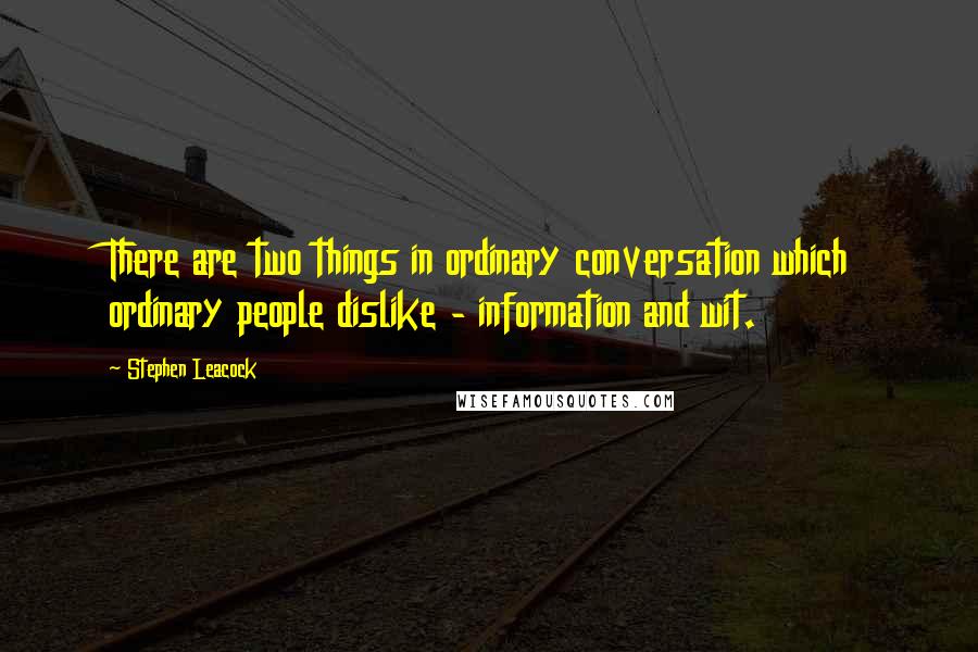 Stephen Leacock Quotes: There are two things in ordinary conversation which ordinary people dislike - information and wit.