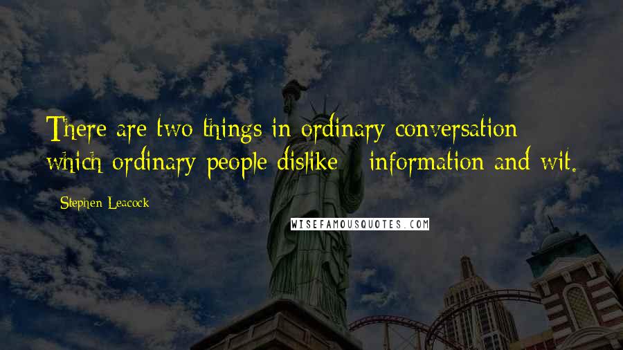 Stephen Leacock Quotes: There are two things in ordinary conversation which ordinary people dislike - information and wit.