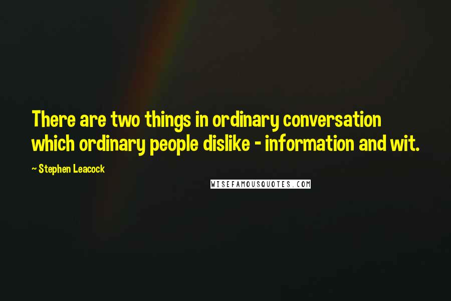 Stephen Leacock Quotes: There are two things in ordinary conversation which ordinary people dislike - information and wit.